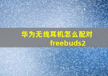 华为无线耳机怎么配对 freebuds2